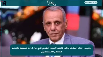 رئيس اتحاد الملاك يؤكد: قانون الإيجار القديم نابع من إرادة شعبية والدعم مستمر للمستأجرين
